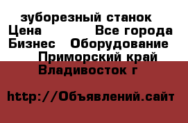 525 зуборезный станок › Цена ­ 1 000 - Все города Бизнес » Оборудование   . Приморский край,Владивосток г.